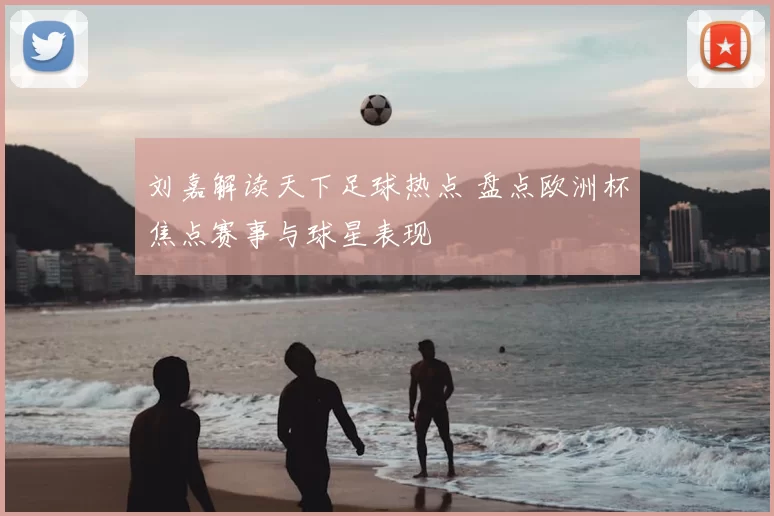 刘嘉解读天下足球热点 盘点欧洲杯焦点赛事与球星表现