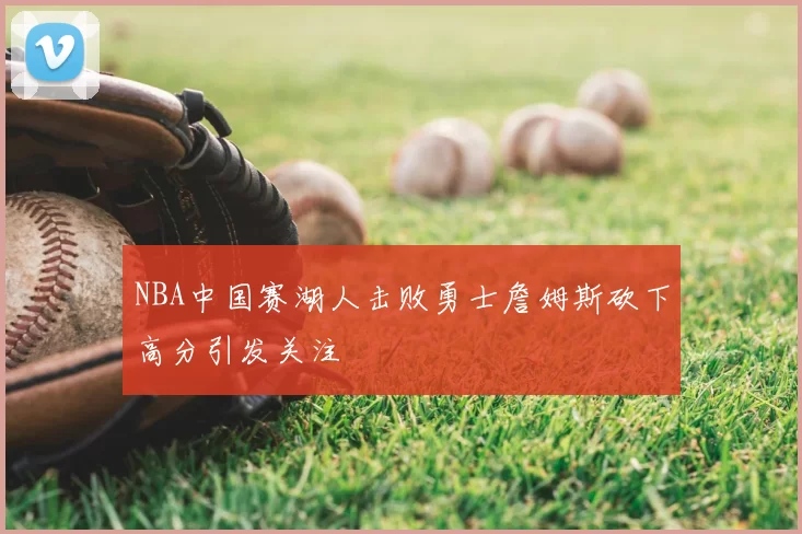 NBA中国赛湖人击败勇士詹姆斯砍下高分引发关注