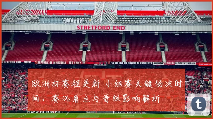 欧洲杯赛程更新 小组赛关键场次时间、赛况看点与晋级影响解析