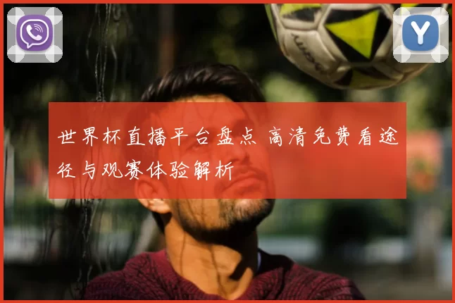 世界杯直播平台盘点 高清免费看途径与观赛体验解析
