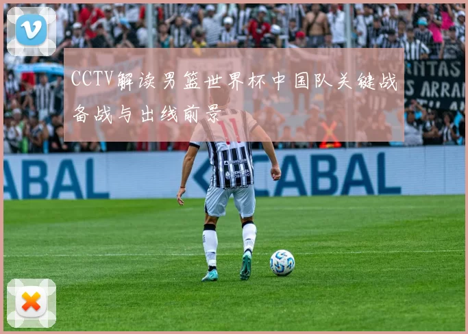 CCTV解读男篮世界杯中国队关键战备战与出线前景