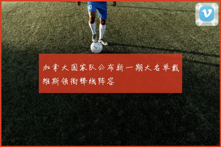 加拿大国家队公布新一期大名单戴维斯领衔锋线阵容