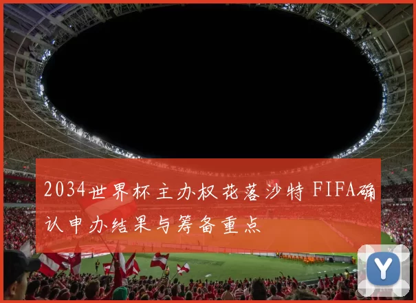 2034世界杯主办权花落沙特 FIFA确认申办结果与筹备重点