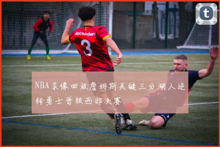 NBA录像回放詹姆斯关键三分湖人逆转勇士晋级西部决赛
