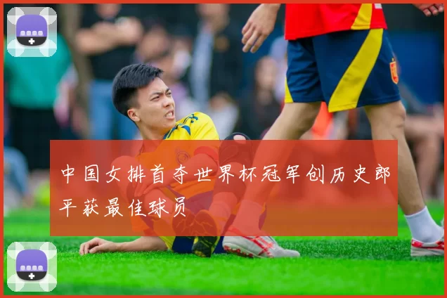中国女排首夺世界杯冠军创历史郎平获最佳球员