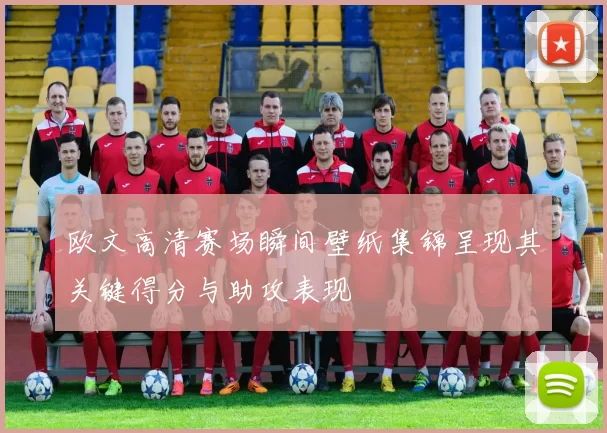 欧文高清赛场瞬间壁纸集锦呈现其关键得分与助攻表现