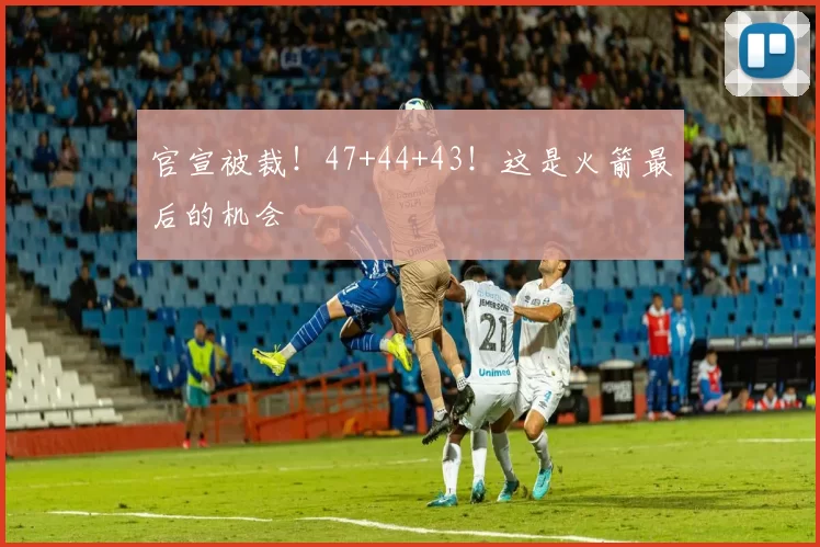 官宣被裁!47+44+43!这是火箭最后的机会