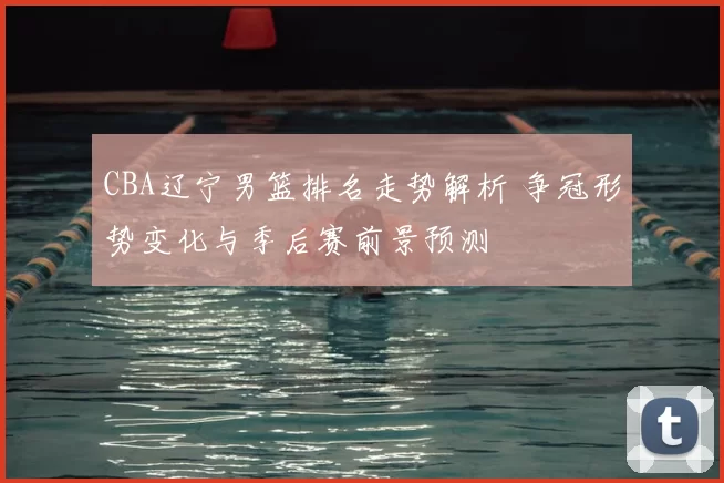 CBA辽宁男篮排名走势解析 争冠形势变化与季后赛前景预测