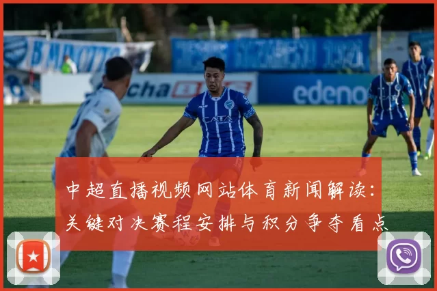 中超直播视频网站体育新闻解读：关键对决赛程安排与积分争夺看点