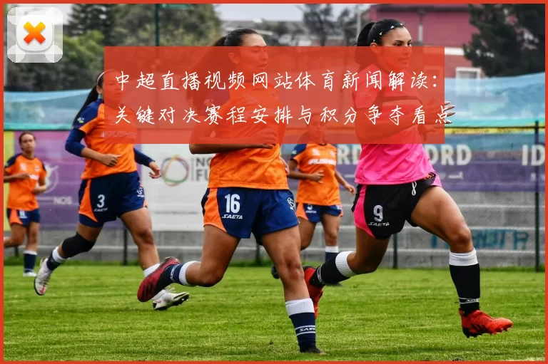 中超直播视频网站体育新闻解读：关键对决赛程安排与积分争夺看点