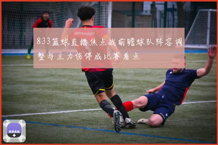 833篮球直播焦点战前瞻球队阵容调整与主力伤停成比赛看点