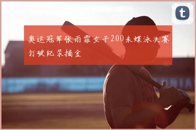 奥运冠军张雨霏女子200米蝶泳决赛打破纪录摘金