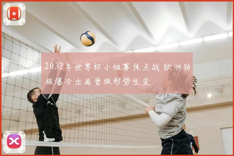 2032年世界杯小组赛焦点战 欧洲劲旅爆冷出局晋级形势生变
