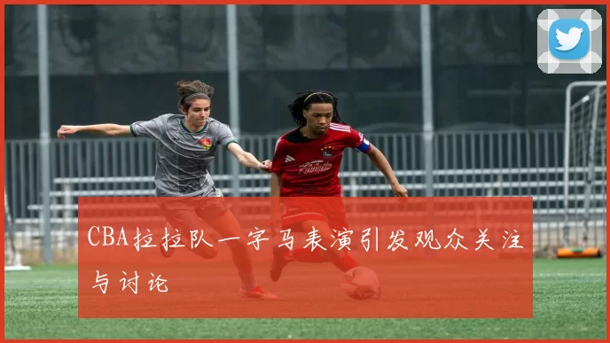 CBA拉拉队一字马表演引发观众关注与讨论