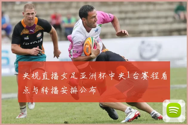 央视直播女足亚洲杯中央1台赛程看点与转播安排公布