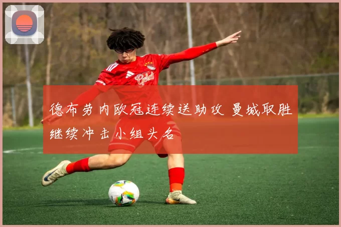 德布劳内欧冠连续送助攻 曼城取胜继续冲击小组头名