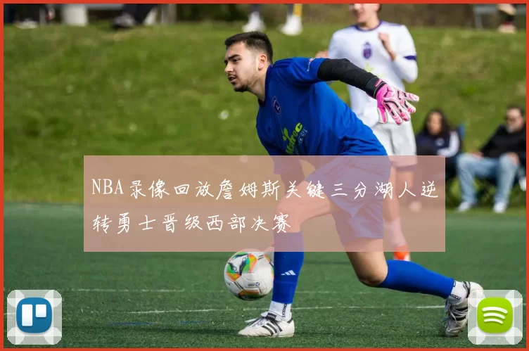 NBA录像回放詹姆斯关键三分湖人逆转勇士晋级西部决赛