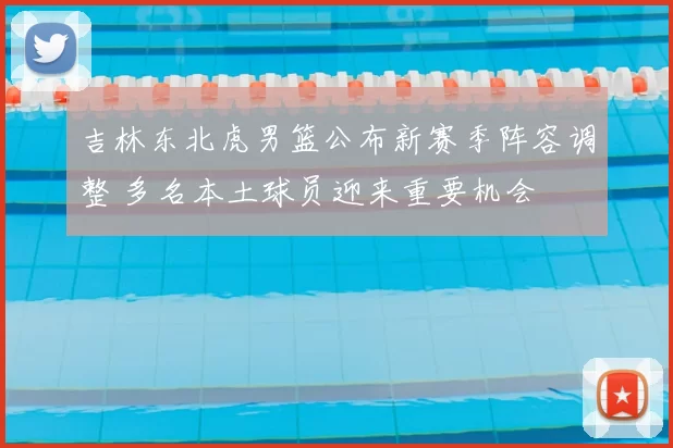 吉林东北虎男篮公布新赛季阵容调整 多名本土球员迎来重要机会