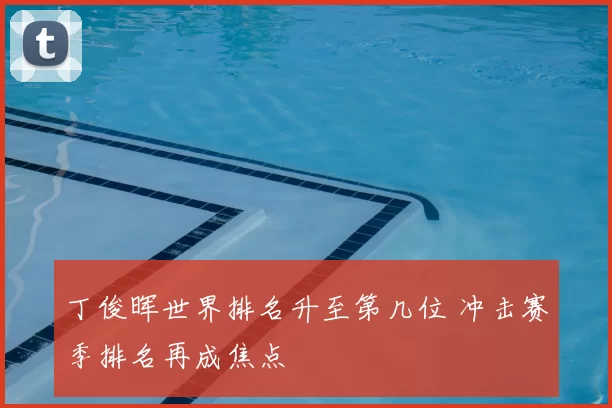 丁俊晖世界排名升至第几位 冲击赛季排名再成焦点