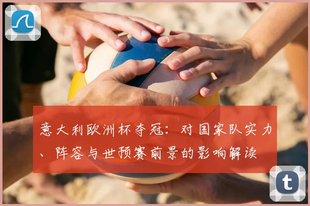 意大利欧洲杯夺冠：对国家队实力、阵容与世预赛前景的影响解读