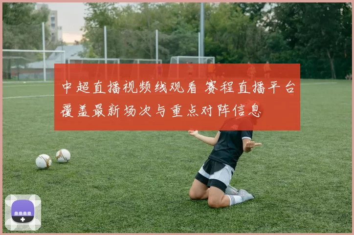 中超直播视频线观看 赛程直播平台覆盖最新场次与重点对阵信息