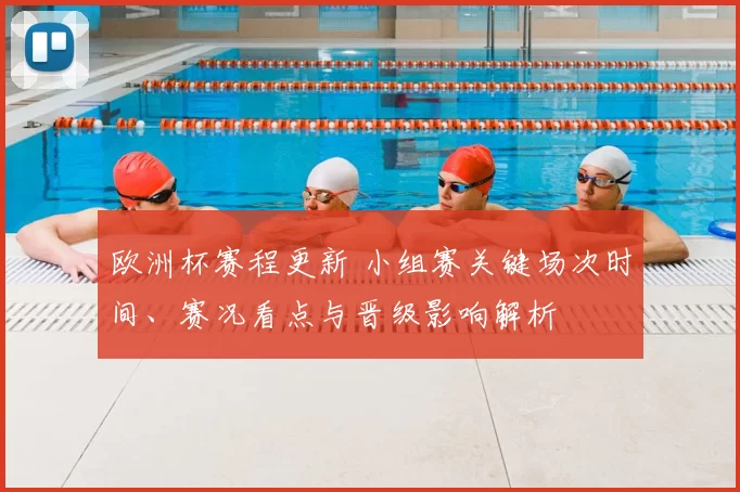 欧洲杯赛程更新 小组赛关键场次时间、赛况看点与晋级影响解析
