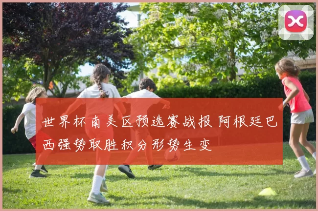 世界杯南美区预选赛战报 阿根廷巴西强势取胜积分形势生变