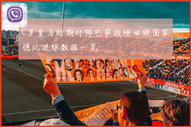 C罗皇马时期对阵巴萨战绩回顾国家德比进球数据一览