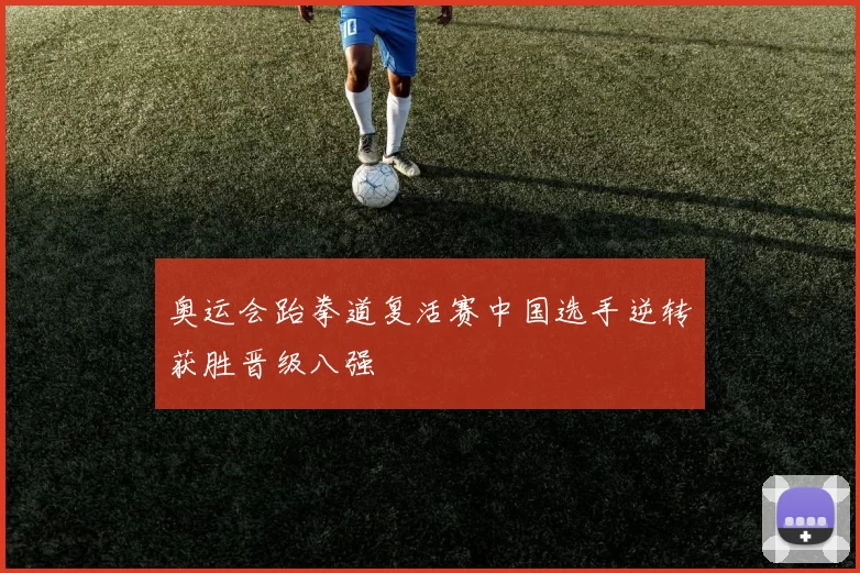 奥运会跆拳道复活赛中国选手逆转获胜晋级八强