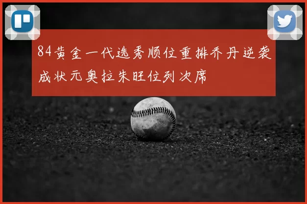 84黄金一代选秀顺位重排乔丹逆袭成状元奥拉朱旺位列次席