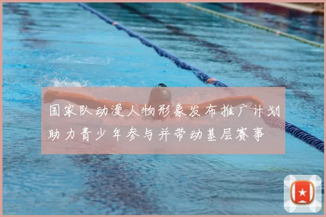 国家队动漫人物形象发布推广计划助力青少年参与并带动基层赛事