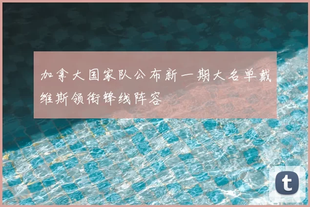 加拿大国家队公布新一期大名单戴维斯领衔锋线阵容