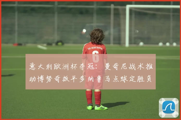 意大利欧洲杯夺冠:曼奇尼战术推动博努奇扳平多纳鲁马点球定胜负