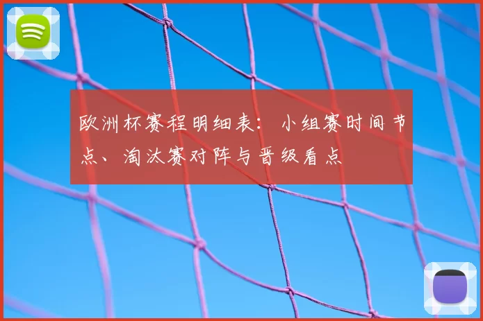 欧洲杯赛程明细表:小组赛时间节点、淘汰赛对阵与晋级看点