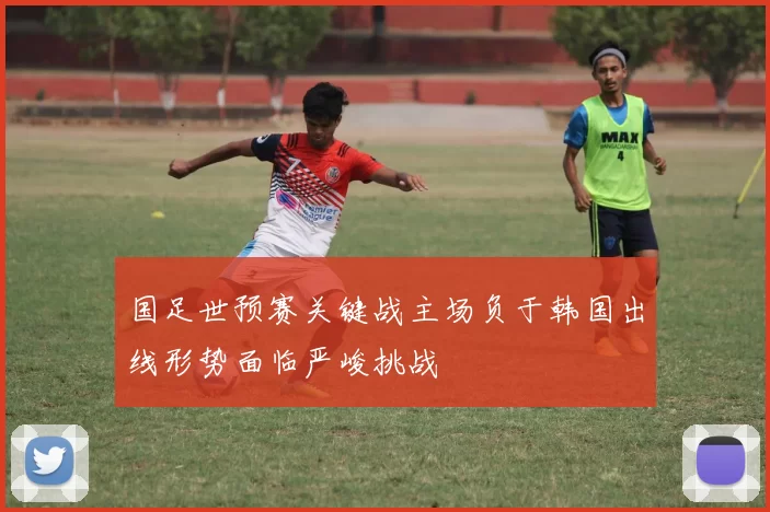 国足世预赛关键战主场负于韩国出线形势面临严峻挑战