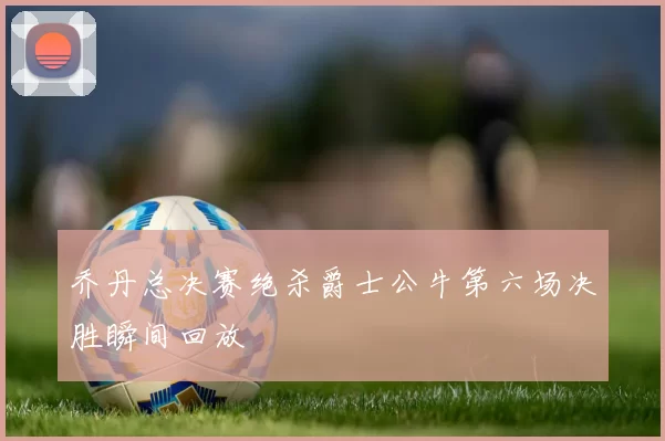 乔丹总决赛绝杀爵士公牛第六场决胜瞬间回放