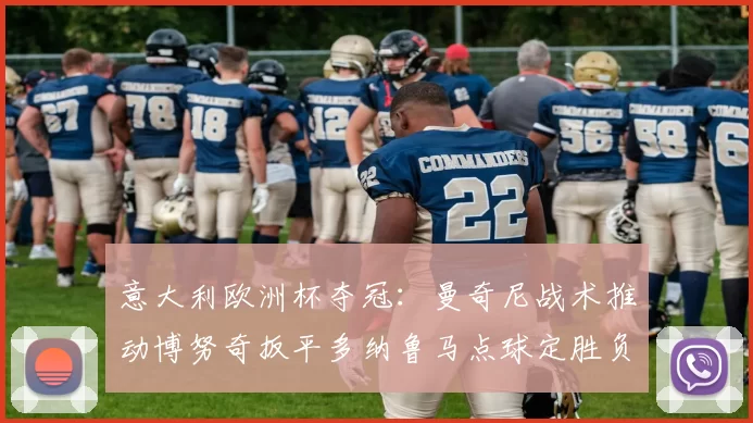 意大利欧洲杯夺冠:曼奇尼战术推动博努奇扳平多纳鲁马点球定胜负