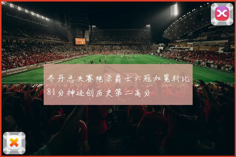 乔丹总决赛绝杀爵士六冠加冕科比81分神迹创历史第二高分