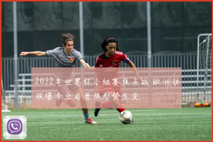 2032年世界杯小组赛焦点战 欧洲劲旅爆冷出局晋级形势生变