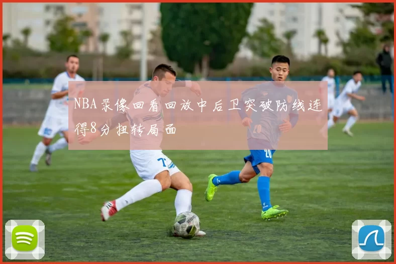 NBA录像回看回放中后卫突破防线连得8分扭转局面