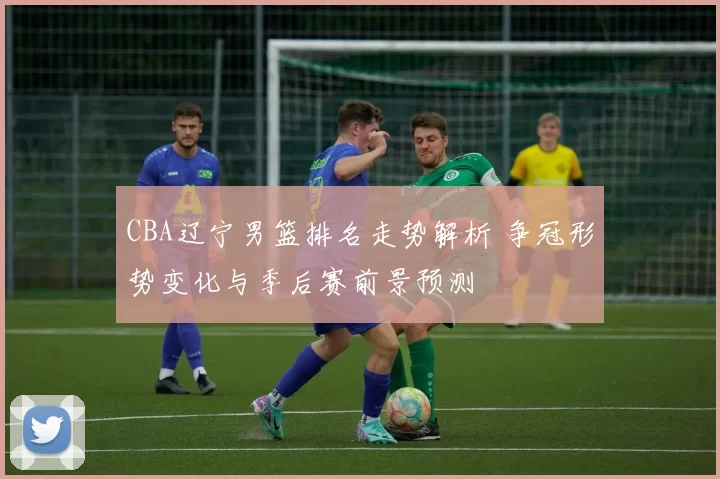 CBA辽宁男篮排名走势解析 争冠形势变化与季后赛前景预测