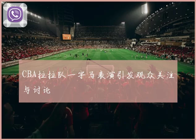 CBA拉拉队一字马表演引发观众关注与讨论