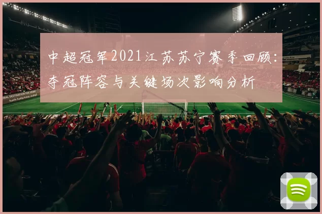中超冠军2021江苏苏宁赛季回顾：夺冠阵容与关键场次影响分析