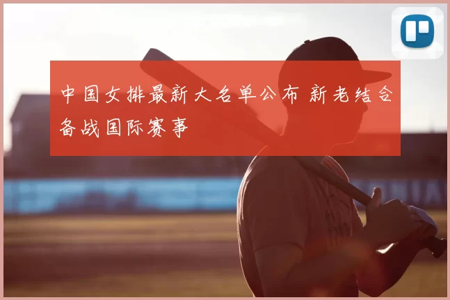 中国女排最新大名单公布 新老结合备战国际赛事