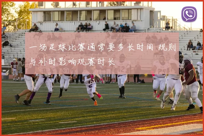 一场足球比赛通常要多长时间 规则与补时影响观赛时长