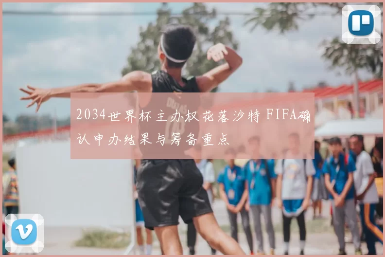 2034世界杯主办权花落沙特 FIFA确认申办结果与筹备重点