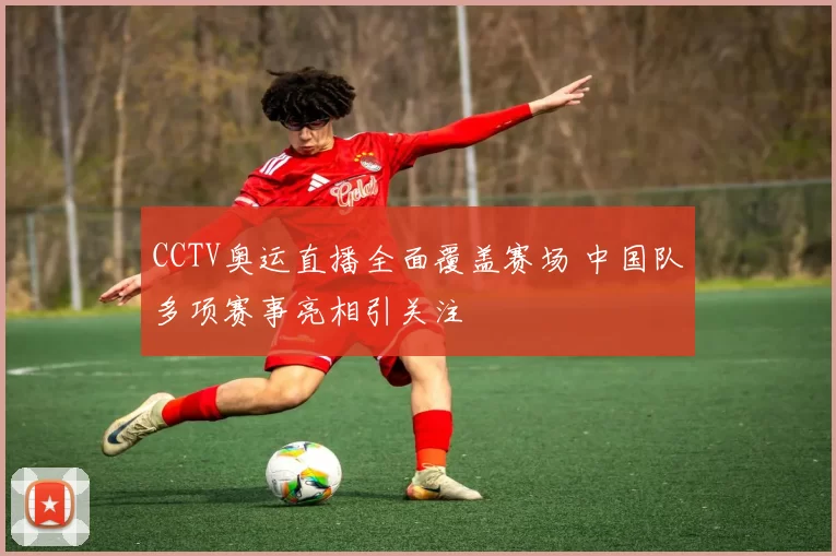 CCTV奥运直播全面覆盖赛场 中国队多项赛事亮相引关注