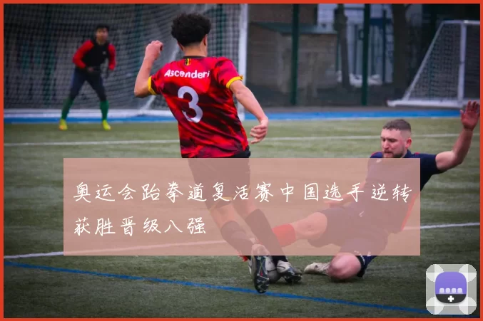 奥运会跆拳道复活赛中国选手逆转获胜晋级八强