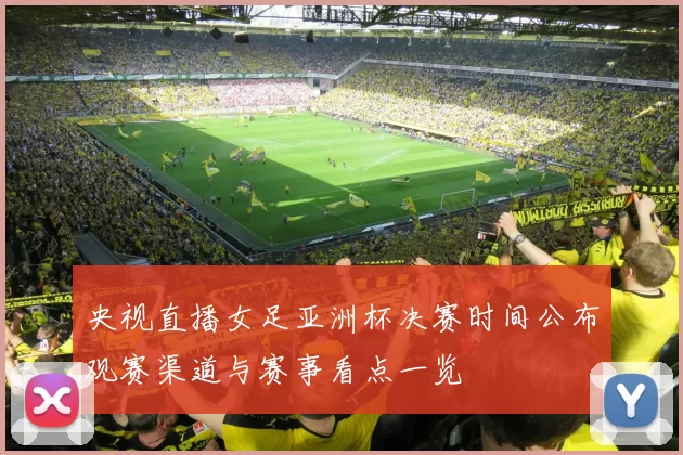 央视直播女足亚洲杯决赛时间公布观赛渠道与赛事看点一览
