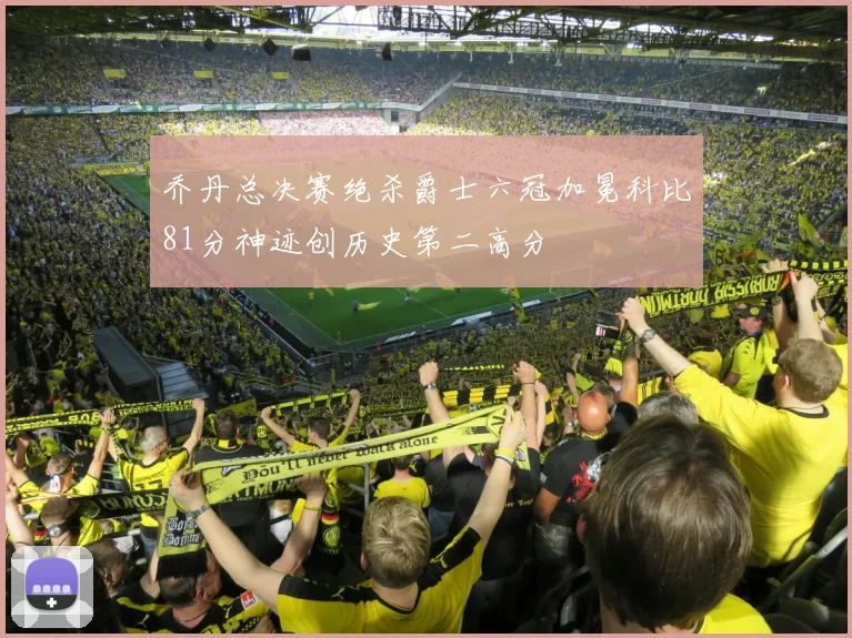 乔丹总决赛绝杀爵士六冠加冕科比81分神迹创历史第二高分